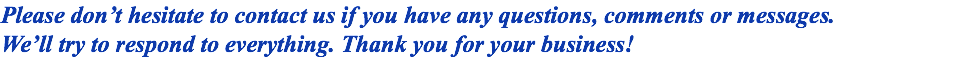 Please don’t hesitate to contact us if you have any questions, comments or messages. We’ll try to respond to everything. Thank you for your business! 